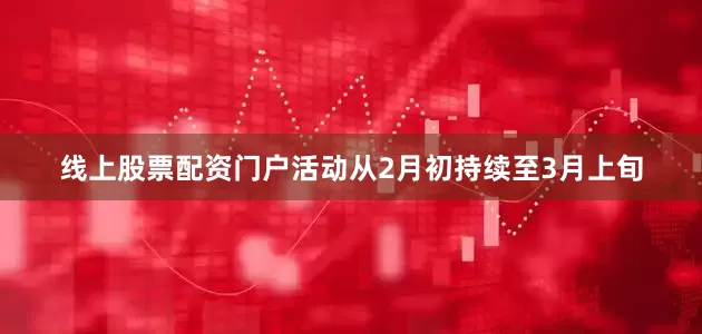 线上股票配资门户活动从2月初持续至3月上旬