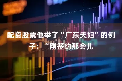 配资股票　　他举了“广东夫妇”的例子：“刚签约那会儿