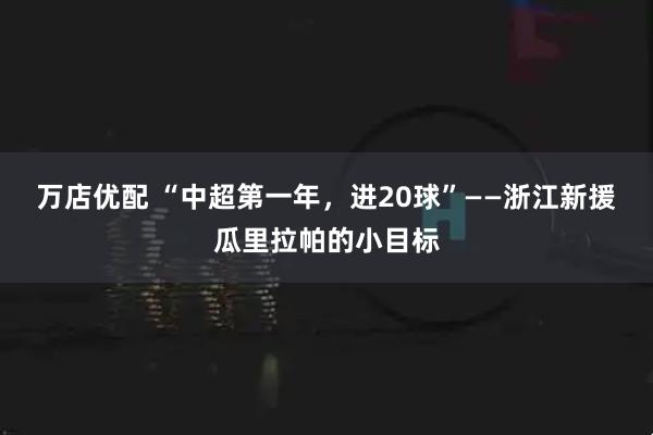 万店优配 “中超第一年，进20球”——浙江新援瓜里拉帕的小目标
