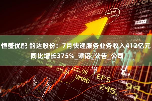恒盛优配 韵达股份：7月快递服务业务收入412亿元 同比增长375%_谭镕_公告_公司