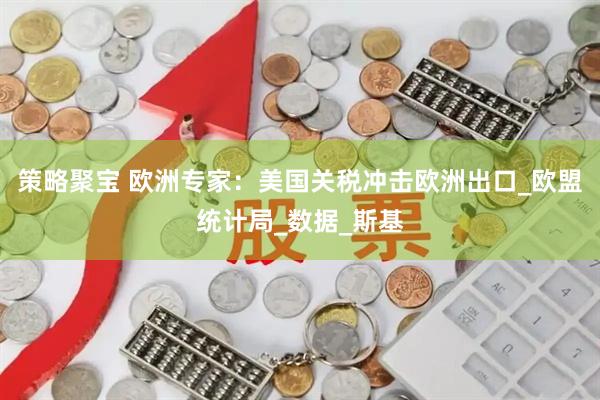 策略聚宝 欧洲专家：美国关税冲击欧洲出口_欧盟统计局_数据_斯基