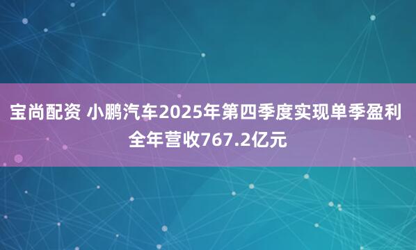 宝尚配资 小鹏汽车2025年第四季度实现单季盈利 全年营收767.2亿元