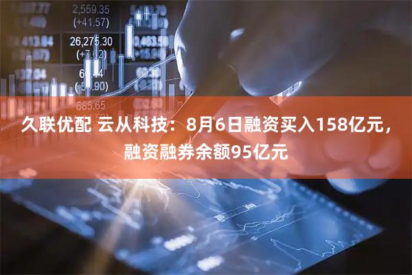 久联优配 云从科技：8月6日融资买入158亿元，融资融券余额95亿元