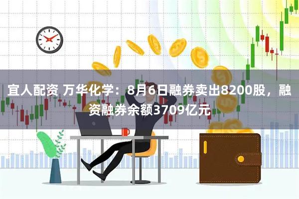 宜人配资 万华化学：8月6日融券卖出8200股，融资融券余额3709亿元