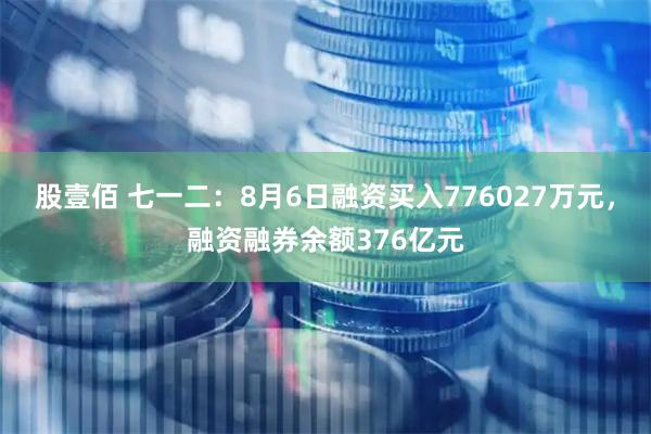 股壹佰 七一二：8月6日融资买入776027万元，融资融券余额376亿元
