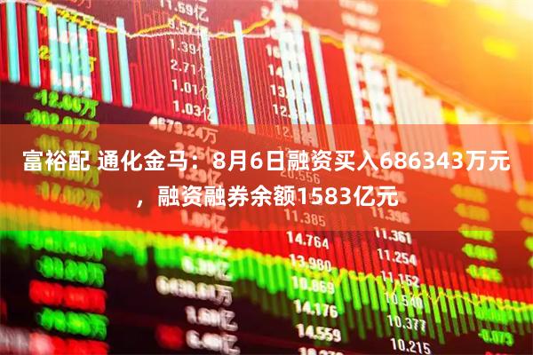 富裕配 通化金马：8月6日融资买入686343万元，融资融券余额1583亿元