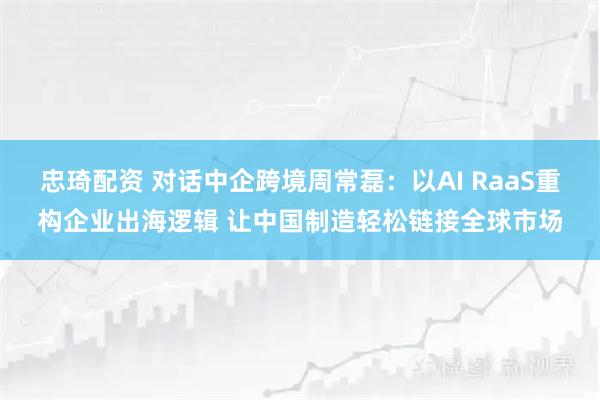 忠琦配资 对话中企跨境周常磊:以AI RaaS重构企业出海逻辑 让中国制造轻松链接全球市场