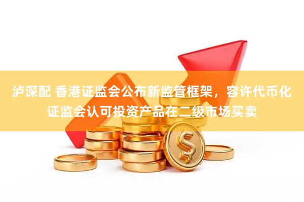泸深配 香港证监会公布新监管框架，容许代币化证监会认可投资产品在二级市场买卖