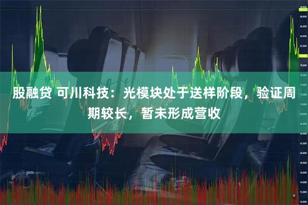 股融贷 可川科技：光模块处于送样阶段，验证周期较长，暂未形成营收