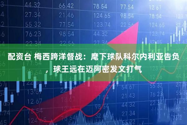配资台 梅西跨洋督战：麾下球队科尔内利亚告负，球王远在迈阿密发文打气