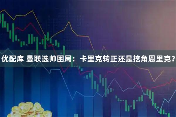 优配库 曼联选帅困局：卡里克转正还是挖角恩里克？