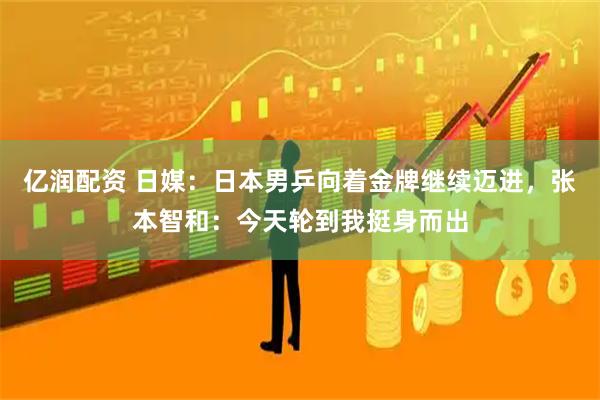 亿润配资 日媒：日本男乒向着金牌继续迈进，张本智和：今天轮到我挺身而出
