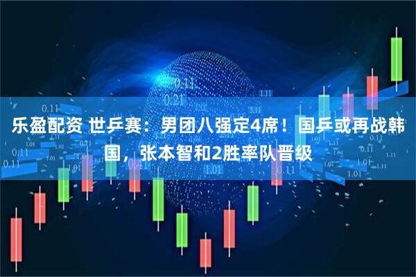 乐盈配资 世乒赛：男团八强定4席！国乒或再战韩国，张本智和2胜率队晋级