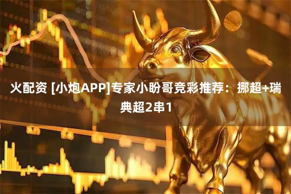 火配资 [小炮APP]专家小盼哥竞彩推荐：挪超+瑞典超2串1