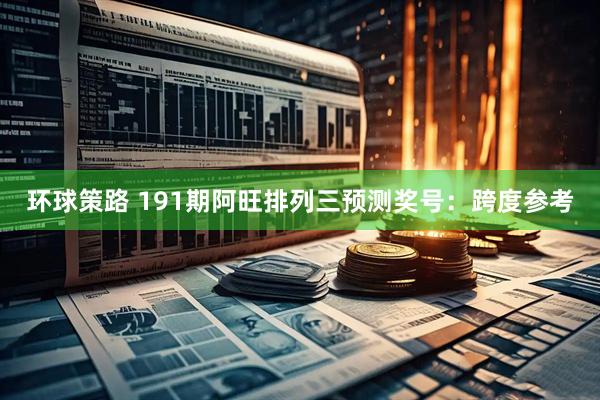 环球策路 191期阿旺排列三预测奖号：跨度参考