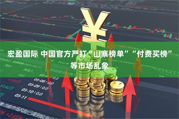 宏盈国际 中国官方严打“山寨榜单”“付费买榜”等市场乱象