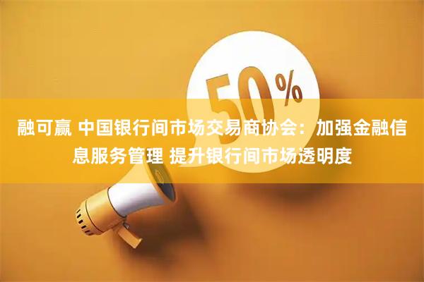 融可赢 中国银行间市场交易商协会：加强金融信息服务管理 提升银行间市场透明度