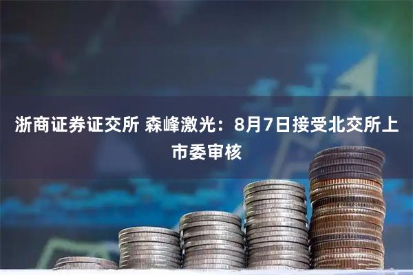 浙商证券证交所 森峰激光：8月7日接受北交所上市委审核