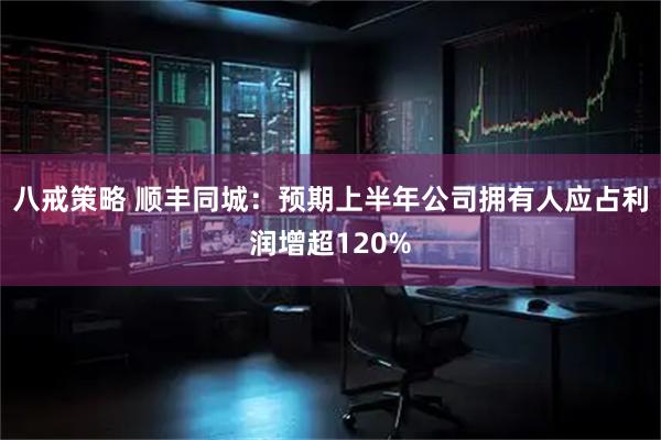 八戒策略 顺丰同城：预期上半年公司拥有人应占利润增超120%