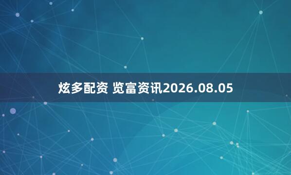 炫多配资 览富资讯2026.08.05