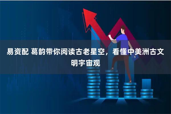 易资配 葛韵带你阅读古老星空，看懂中美洲古文明宇宙观