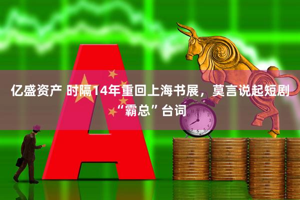 亿盛资产 时隔14年重回上海书展，莫言说起短剧“霸总”台词