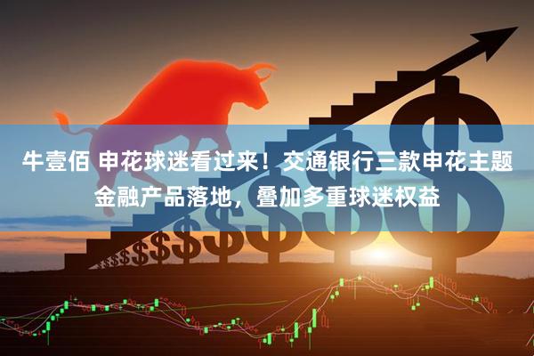 牛壹佰 申花球迷看过来！交通银行三款申花主题金融产品落地，叠加多重球迷权益