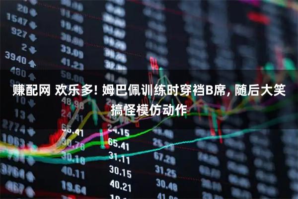 赚配网 欢乐多! 姆巴佩训练时穿裆B席, 随后大笑搞怪模仿动作
